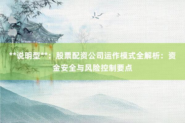 **说明型**：股票配资公司运作模式全解析：资金安全与风险控制要点