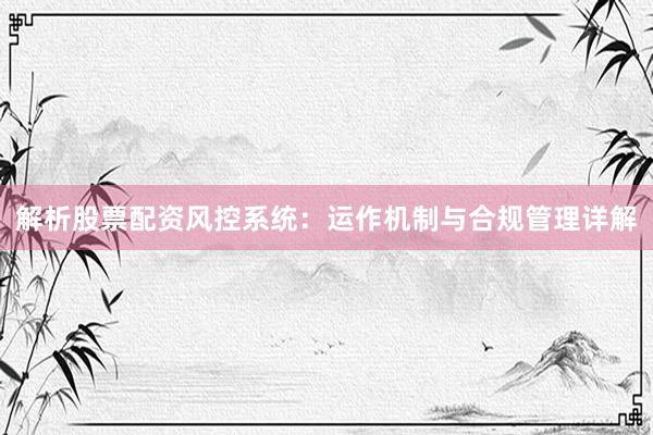 解析股票配资风控系统：运作机制与合规管理详解