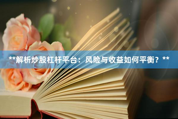 **解析炒股杠杆平台：风险与收益如何平衡？**