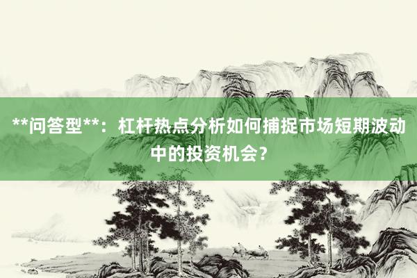 **问答型**：杠杆热点分析如何捕捉市场短期波动中的投资机会？