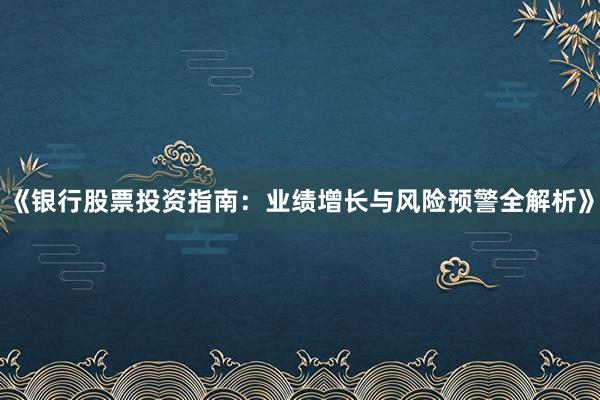 《银行股票投资指南：业绩增长与风险预警全解析》