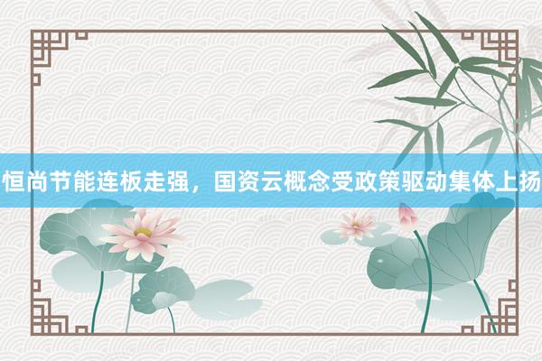 恒尚节能连板走强，国资云概念受政策驱动集体上扬