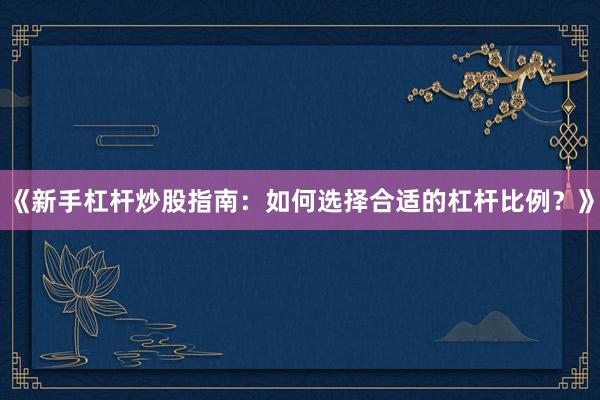 《新手杠杆炒股指南：如何选择合适的杠杆比例？》