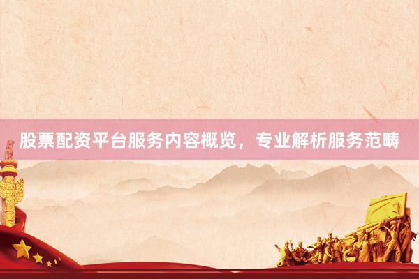 股票配资平台服务内容概览，专业解析服务范畴