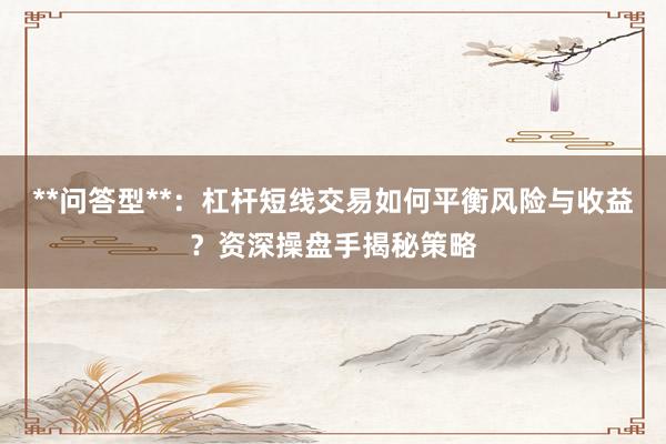 **问答型**：杠杆短线交易如何平衡风险与收益？资深操盘手揭秘策略