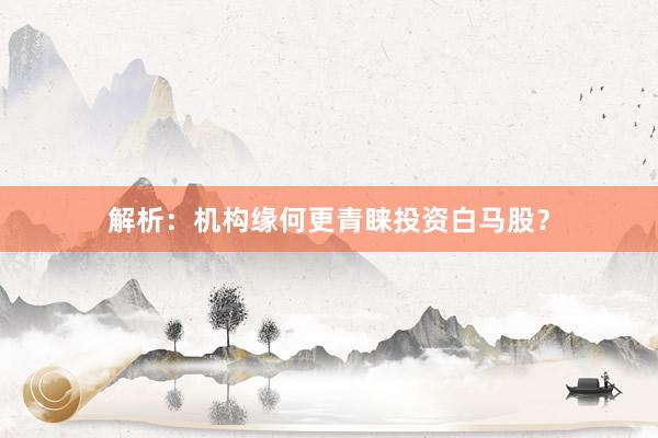 解析：机构缘何更青睐投资白马股？