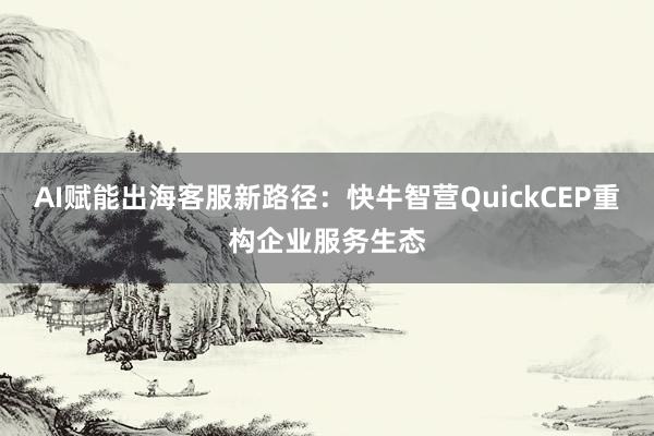 AI赋能出海客服新路径：快牛智营QuickCEP重构企业服务生态