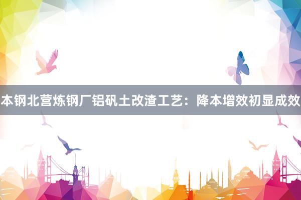 本钢北营炼钢厂铝矾土改渣工艺：降本增效初显成效