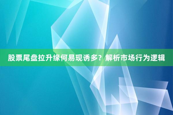 股票尾盘拉升缘何易现诱多？解析市场行为逻辑