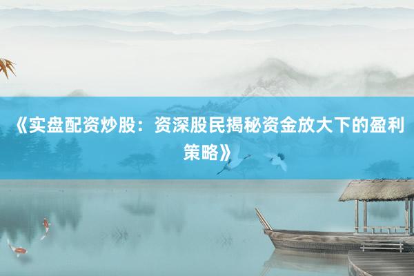 《实盘配资炒股：资深股民揭秘资金放大下的盈利策略》