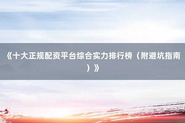 《十大正规配资平台综合实力排行榜（附避坑指南）》