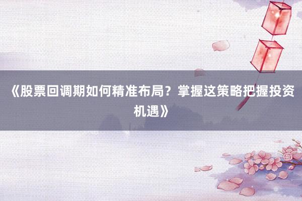 《股票回调期如何精准布局？掌握这策略把握投资机遇》