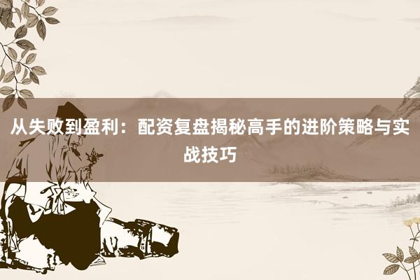 从失败到盈利：配资复盘揭秘高手的进阶策略与实战技巧