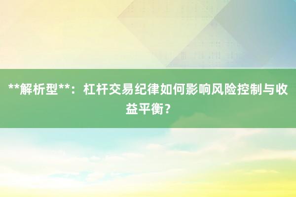 **解析型**：杠杆交易纪律如何影响风险控制与收益平衡？