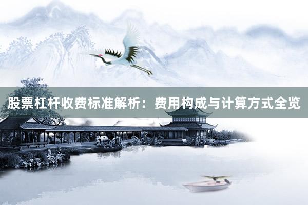 股票杠杆收费标准解析：费用构成与计算方式全览