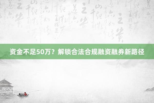 资金不足50万？解锁合法合规融资融券新路径