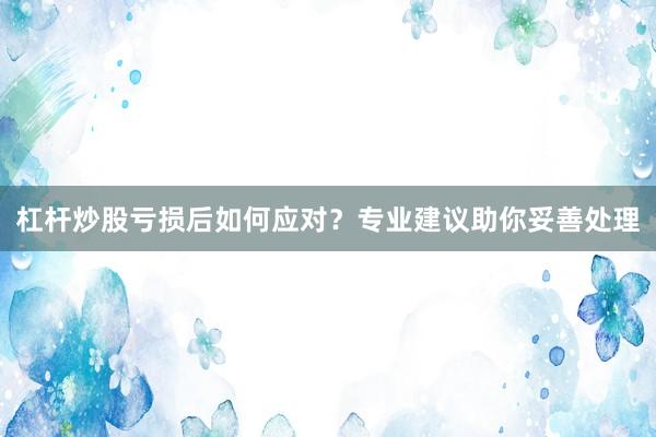 杠杆炒股亏损后如何应对？专业建议助你妥善处理