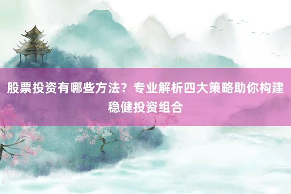 股票投资有哪些方法？专业解析四大策略助你构建稳健投资组合