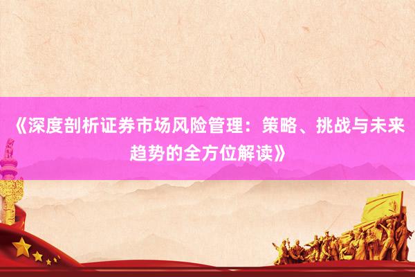 《深度剖析证券市场风险管理：策略、挑战与未来趋势的全方位解读》