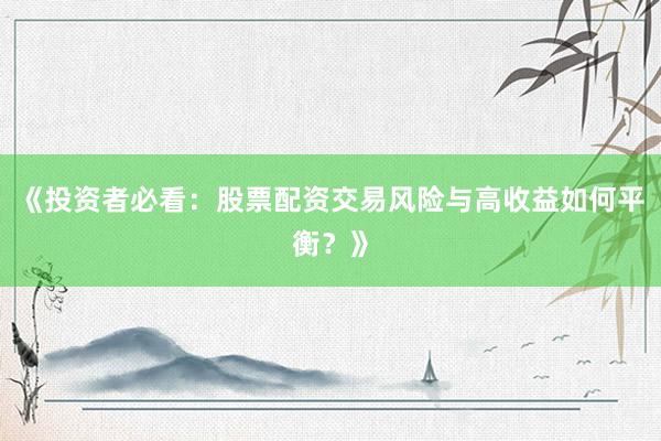 《投资者必看：股票配资交易风险与高收益如何平衡？》