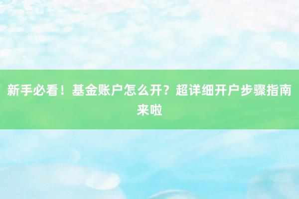 新手必看！基金账户怎么开？超详细开户步骤指南来啦