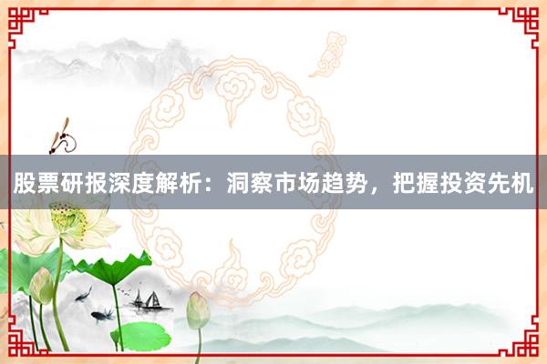 股票研报深度解析：洞察市场趋势，把握投资先机