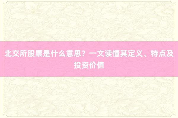 北交所股票是什么意思？一文读懂其定义、特点及投资价值