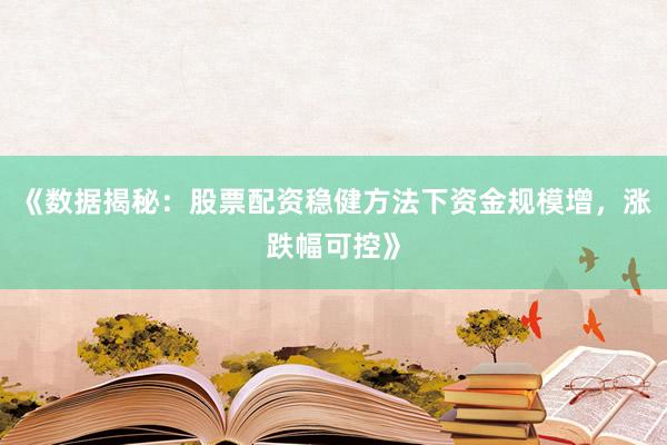 《数据揭秘：股票配资稳健方法下资金规模增，涨跌幅可控》