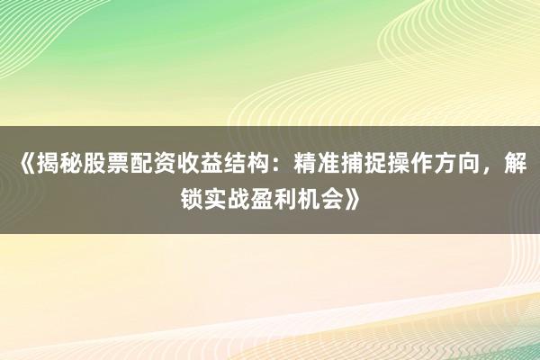 《揭秘股票配资收益结构：精准捕捉操作方向，解锁实战盈利机会》