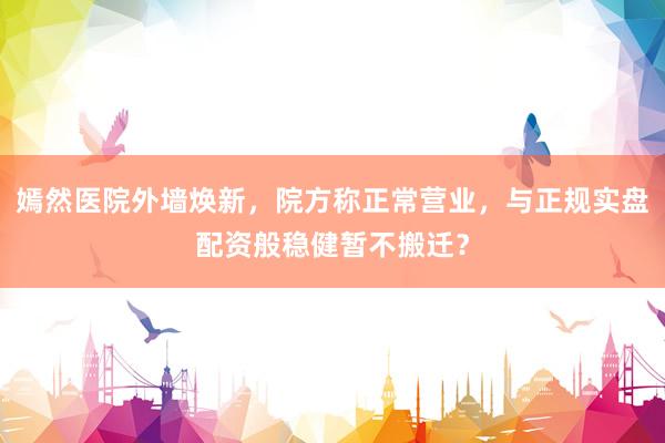 嫣然医院外墙焕新，院方称正常营业，与正规实盘配资般稳健暂不搬迁？