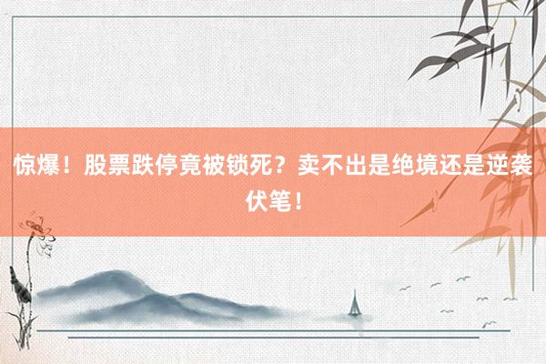 惊爆！股票跌停竟被锁死？卖不出是绝境还是逆袭伏笔！