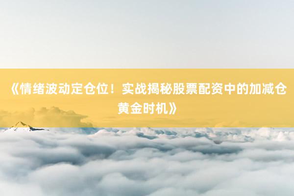 《情绪波动定仓位！实战揭秘股票配资中的加减仓黄金时机》