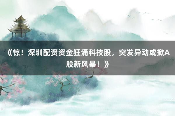 《惊！深圳配资资金狂涌科技股，突发异动或掀A股新风暴！》