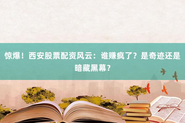 惊爆！西安股票配资风云：谁赚疯了？是奇迹还是暗藏黑幕？