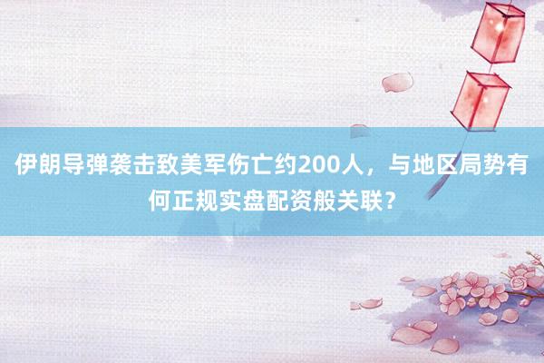 伊朗导弹袭击致美军伤亡约200人，与地区局势有何正规实盘配资般关联？