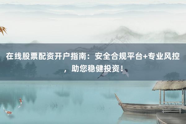 在线股票配资开户指南：安全合规平台+专业风控，助您稳健投资！