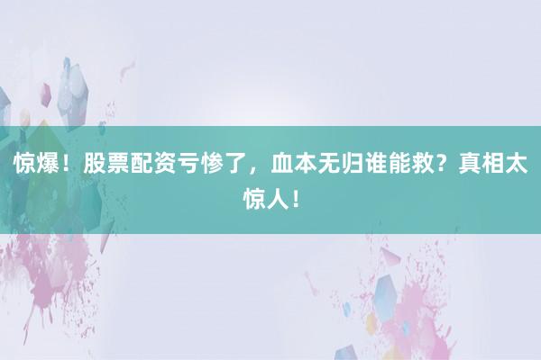 惊爆！股票配资亏惨了，血本无归谁能救？真相太惊人！