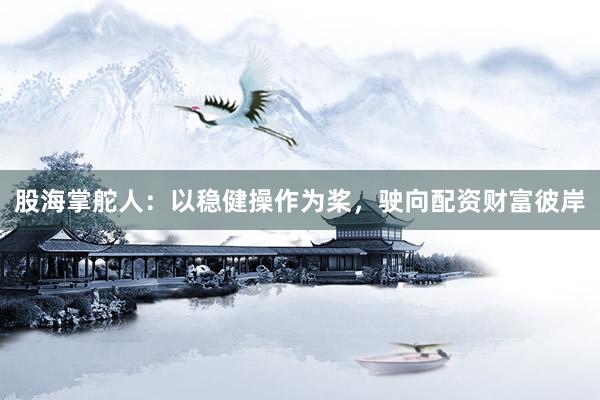 股海掌舵人：以稳健操作为桨，驶向配资财富彼岸