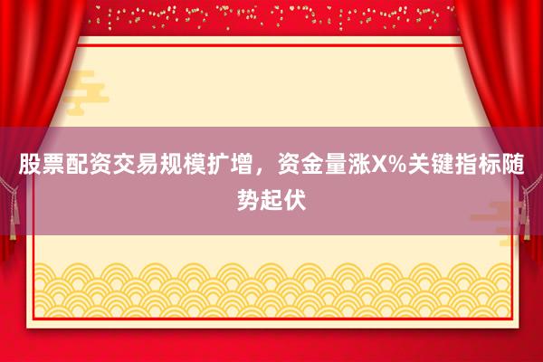 股票配资交易规模扩增，资金量涨X%关键指标随势起伏