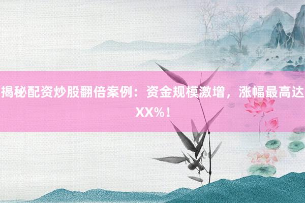 揭秘配资炒股翻倍案例：资金规模激增，涨幅最高达XX%！