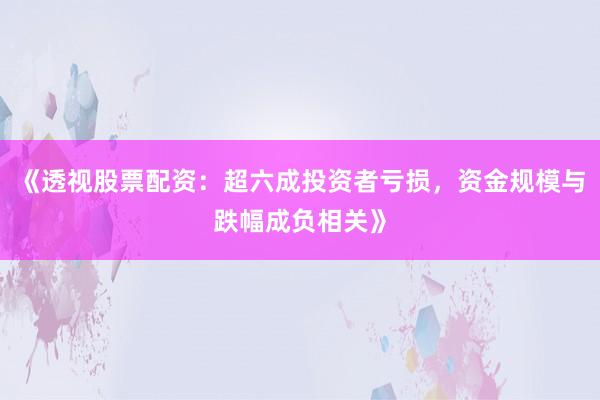 《透视股票配资：超六成投资者亏损，资金规模与跌幅成负相关》