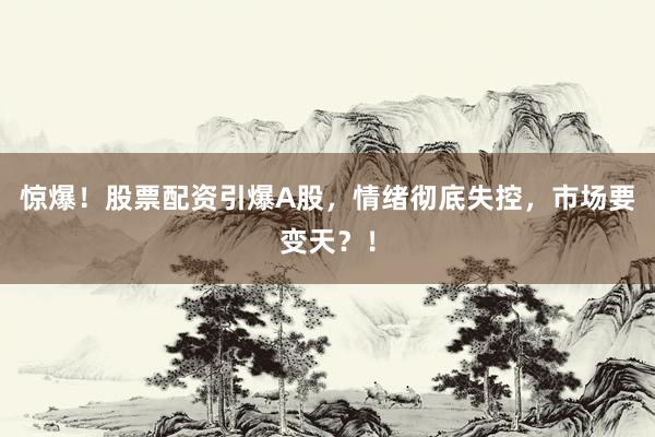 惊爆！股票配资引爆A股，情绪彻底失控，市场要变天？！