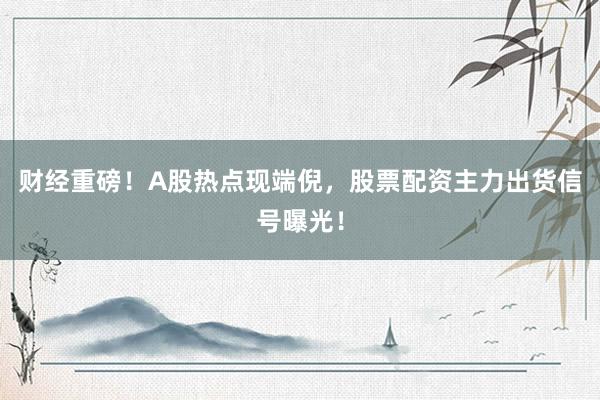 财经重磅！A股热点现端倪，股票配资主力出货信号曝光！