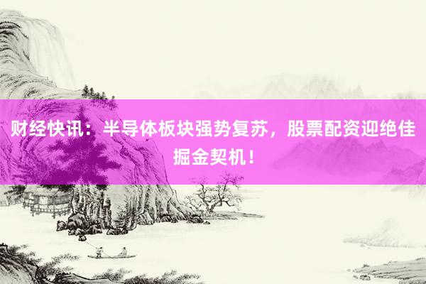 财经快讯：半导体板块强势复苏，股票配资迎绝佳掘金契机！