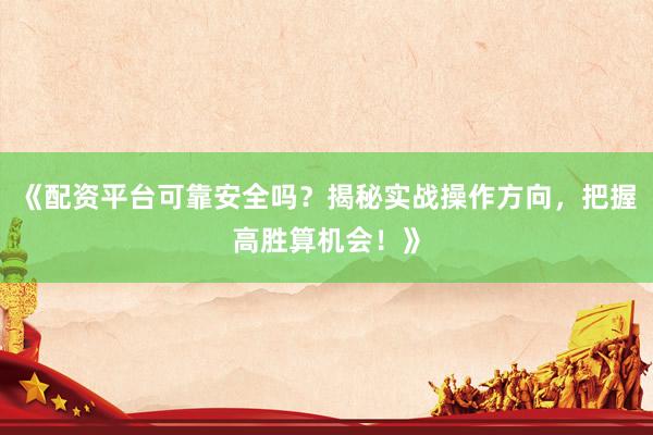 《配资平台可靠安全吗？揭秘实战操作方向，把握高胜算机会！》