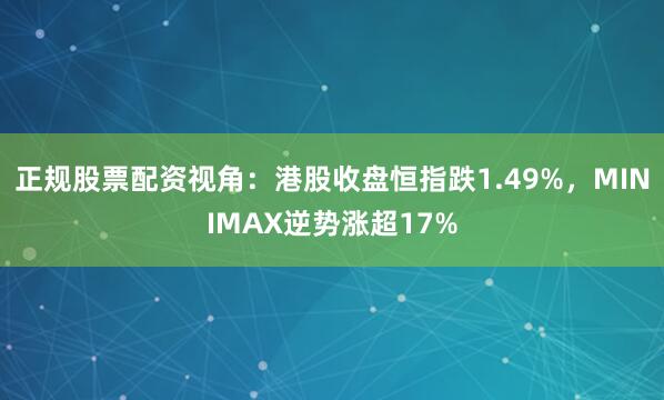 正规股票配资视角：港股收盘恒指跌1.49%，MINIMAX逆势涨超17%