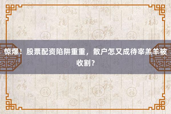 惊爆！股票配资陷阱重重，散户怎又成待宰羔羊被收割？
