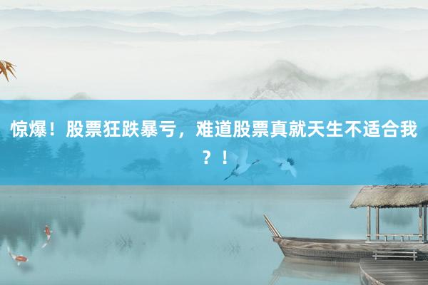 惊爆！股票狂跌暴亏，难道股票真就天生不适合我？！