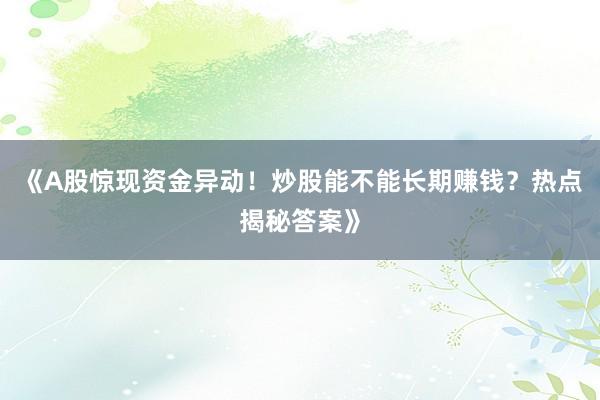《A股惊现资金异动！炒股能不能长期赚钱？热点揭秘答案》