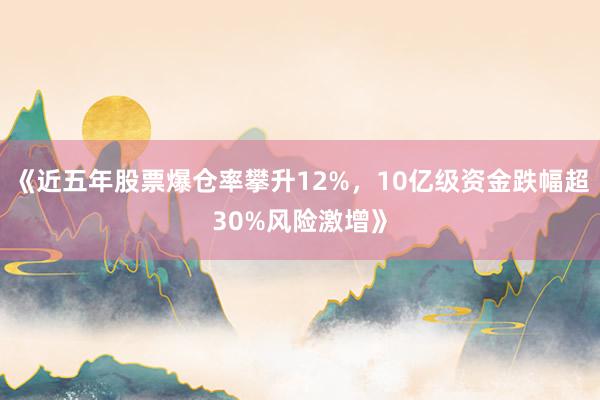 《近五年股票爆仓率攀升12%，10亿级资金跌幅超30%风险激增》